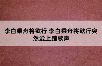 李白乘舟将欲行 李白乘舟将欲行突然爱上踏歌声